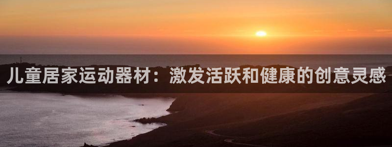 意昂3集团E.ON:儿童居家运动器材:激发活跃和健康的创意灵