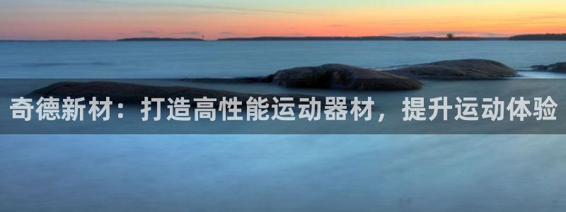 意昂体育3官方客服电话:奇德新材:打造高性能运动器材,提升运